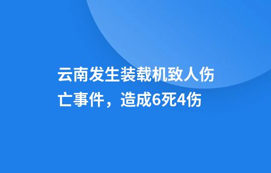 云南发生装载机致人伤亡事件，造成6死4伤