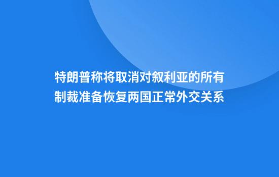 特朗普称将取消对叙利亚的所有制裁准备恢复两国正常外交关系