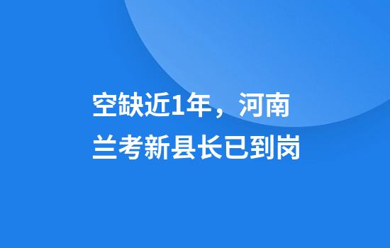 空缺近1年，河南兰考新县长已到岗