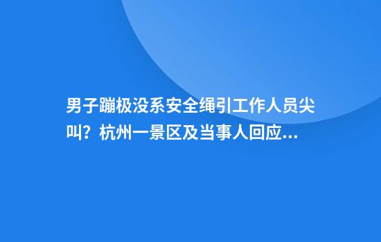 男子蹦极没系安全绳引工作人员尖叫？杭州一景区及当事人回应：系了，尖叫是因为跳得太果决