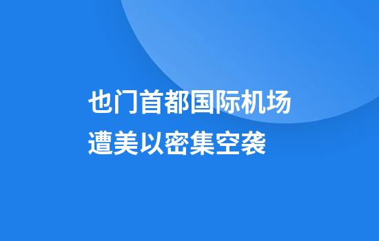 也门首都国际机场遭美以密集空袭