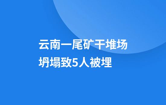 云南一尾矿干堆场坍塌致5人被埋