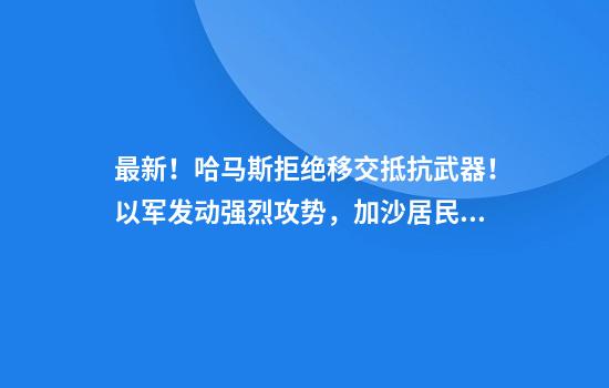 最新！哈马斯拒绝移交抵抗武器！以军发动强烈攻势，加沙居民：以军像对待动物一样对待我们