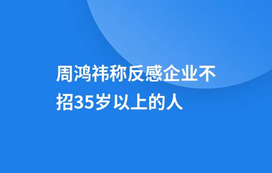 周鸿祎称反感企业不招35岁以上的人