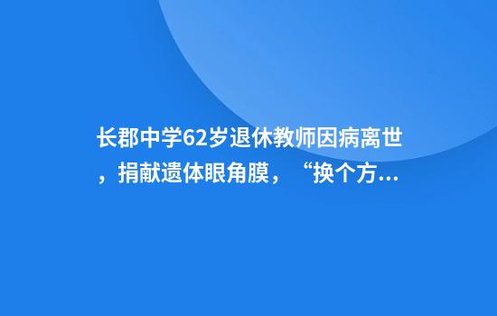 长郡中学62岁退休教师因病离世，捐献遗体眼角膜，“换个方式继续教书育人”