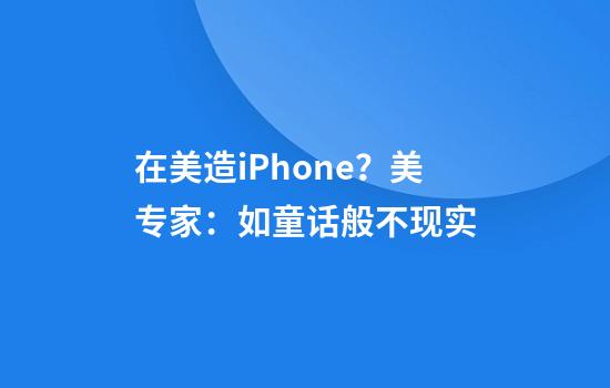 在美造iPhone？美专家：如童话般不现实