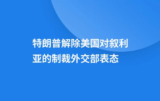 特朗普解除美国对叙利亚的制裁外交部表态