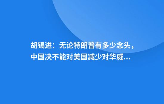 胡锡进：无论特朗普有多少念头，中国决不能对美国减少对华威逼心存幻想