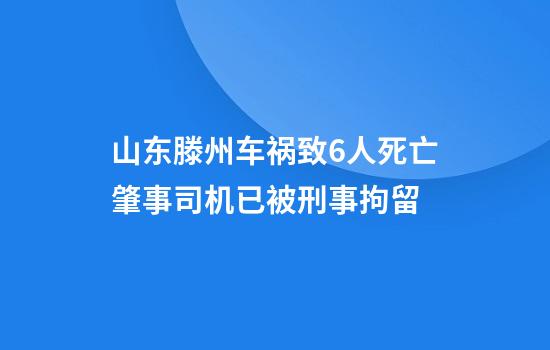 山东滕州车祸致6人死亡肇事司机已被刑事拘留