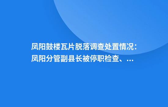凤阳鼓楼瓦片脱落调查处置情况：凤阳分管副县长被停职检查、凤阳文旅局长等2人被免职