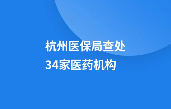 杭州医保局查处34家医药机构