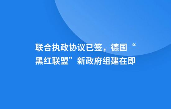联合执政协议已签，德国“黑红联盟”新政府组建在即