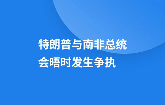 特朗普与南非总统会晤时发生争执