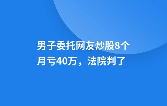 男子委托网友炒股8个月亏40万，法院判了