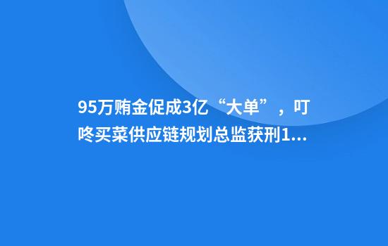 95万贿金促成3亿“大单”，叮咚买菜供应链规划总监获刑18个月