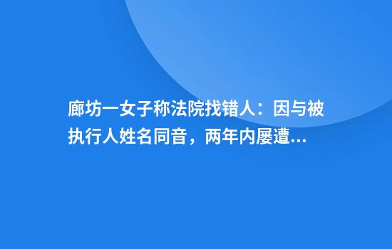 廊坊一女子称法院找错人：因与被执行人姓名同音，两年内屡遭传唤调查