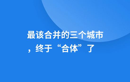 最该合并的三个城市，终于“合体”了