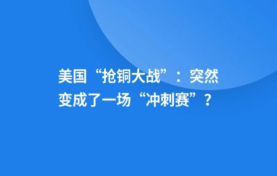 美国“抢铜大战”:突然变成了一场“冲刺赛”?