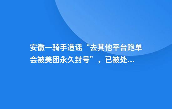 安徽一骑手造谣“去其他平台跑单会被美团永久封号”,已被处罚