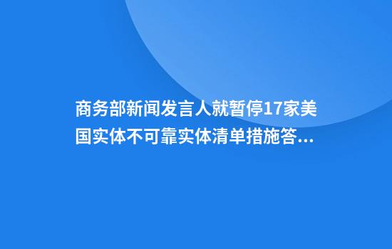 商务部新闻发言人就暂停17家美国实体不可靠实体清单措施答记者问