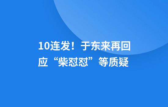 10连发！于东来再回应“柴怼怼”等质疑
