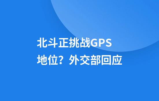 北斗正挑战GPS地位？外交部回应