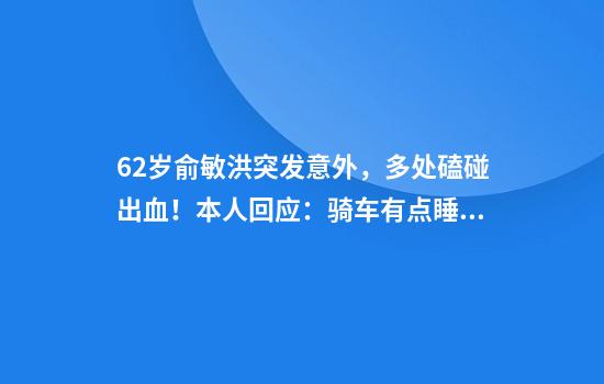 62岁俞敏洪突发意外，多处磕碰出血！本人回应：骑车有点睡着了，摔了一下，皮外伤！新东方股价年内已跌超20%