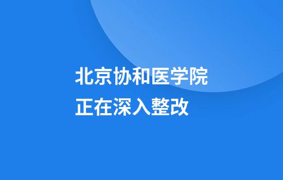 北京协和医学院正在深入整改