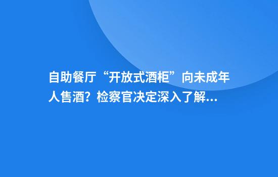 自助餐厅“开放式酒柜”向未成年人售酒？检察官决定深入了解详情……