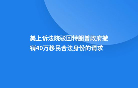 美上诉法院驳回特朗普政府撤销40万移民合法身份的请求