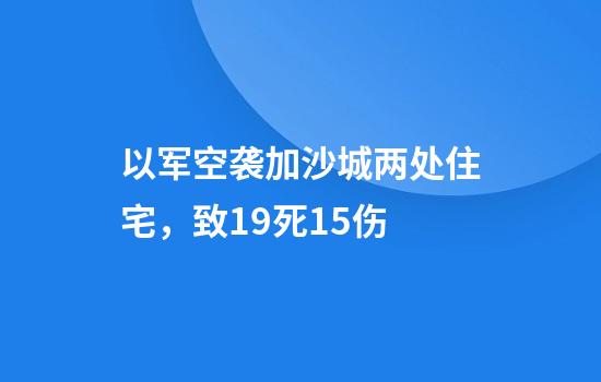 以军空袭加沙城两处住宅，致19死15伤