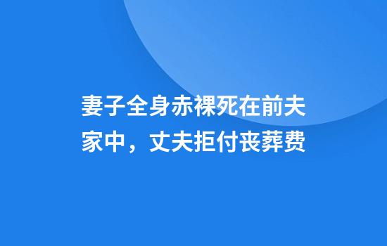 妻子全身赤裸死在前夫家中,丈夫拒付丧葬费