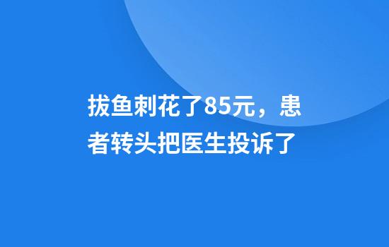拔鱼刺花了85元，患者转头把医生投诉了
