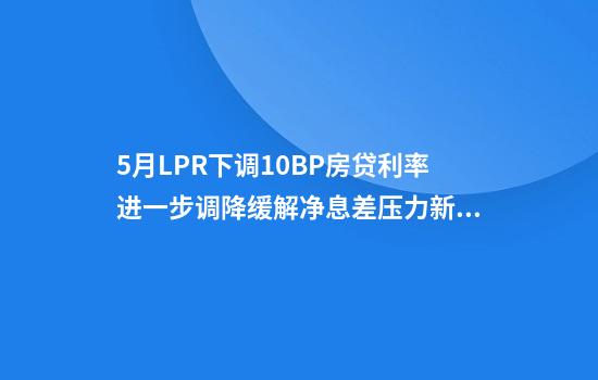 5月LPR下调10BP房贷利率进一步调降缓解净息差压力新一轮存款利率下调也同日开启