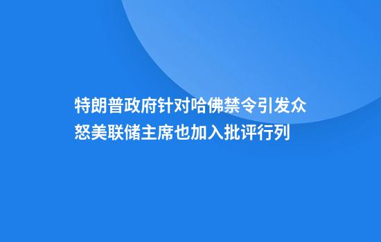 特朗普政府针对哈佛禁令引发众怒美联储主席也加入批评行列