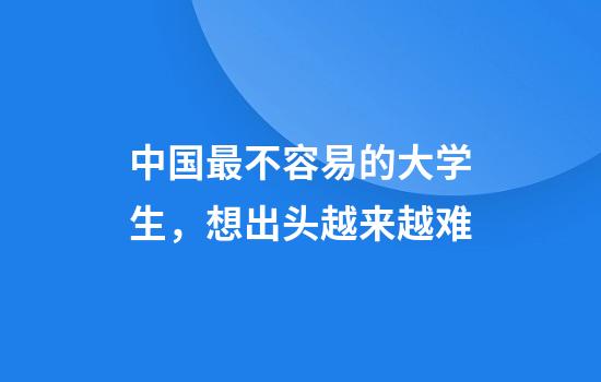 中国最不容易的大学生，想出头越来越难