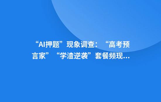 “AI押题”现象调查：“高考预言家”“学渣逆袭”套餐频现，靠谱吗？