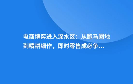 电商博弈进入深水区：从跑马圈地到精耕细作，即时零售成必争之地