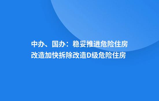 中办、国办：稳妥推进危险住房改造加快拆除改造D级危险住房