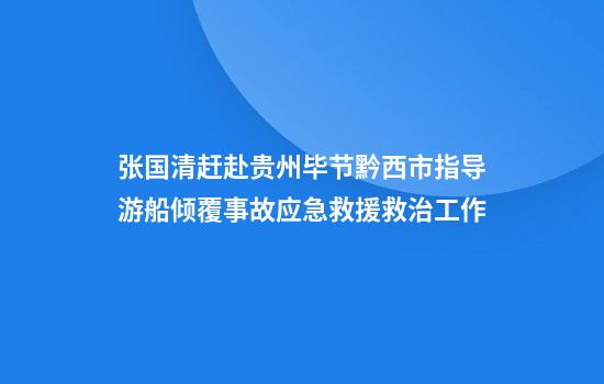 张国清赶赴贵州毕节黔西市指导游船倾覆事故应急救援救治工作