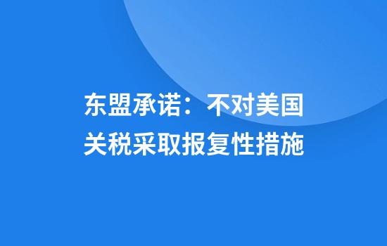 东盟承诺:不对美国关税采取报复性措施
