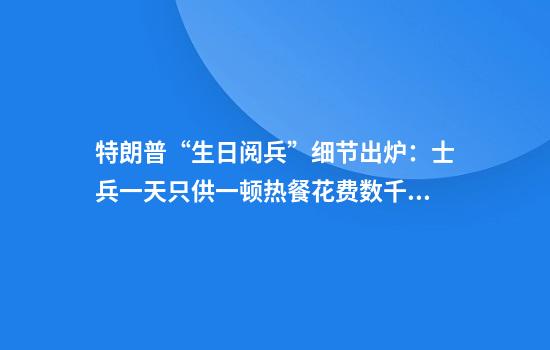 特朗普“生日阅兵”细节出炉：士兵一天只供一顿热餐花费数千万美元