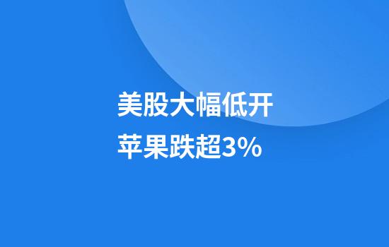 美股大幅低开苹果跌超3%