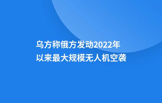 乌方称俄方发动2022年以来最大规模无人机空袭