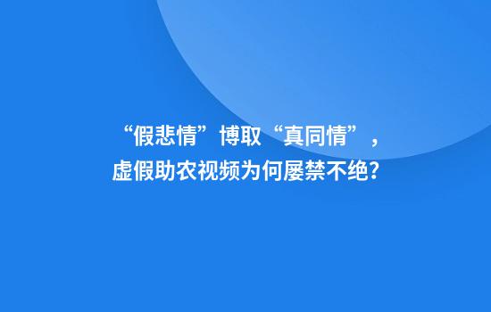 “假悲情”博取“真同情”,虚假助农视频为何屡禁不绝?