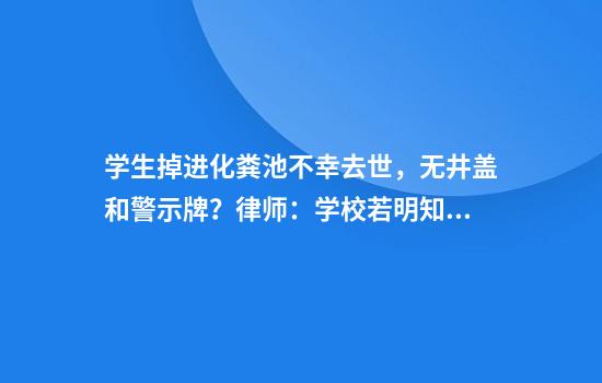 学生掉进化粪池不幸去世，无井盖和警示牌？律师：学校若明知设施有危险不作为或担刑责