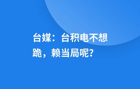 台媒：台积电不想跪，赖当局呢？