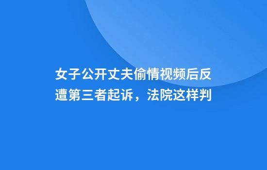 女子公开丈夫偷情视频后反遭第三者起诉，法院这样判