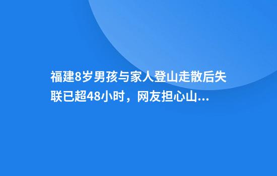 福建8岁男孩与家人登山走散后失联已超48小时，网友担心山上蟒蛇，乡政府：确有蟒蛇