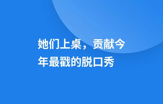 她们上桌，贡献今年最戳的脱口秀